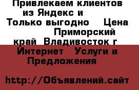 Привлекаем клиентов из Яндекс и Google! Только выгодно! › Цена ­ 8 000 - Приморский край, Владивосток г. Интернет » Услуги и Предложения   